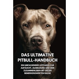 Das Ultimative Pitbull- Handbuch: Ein Umfassender Leitfaden zur Aufzucht, Ausbildung und dem Zusammenleben mit Dieser Bemerkenswerten Rasse