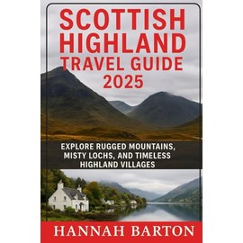 SCOTTISH HIGHLAND TRAVEL GUIDE 2025: Explore Rugged Mountains, Misty Lochs, and Timeless Highland Villages
