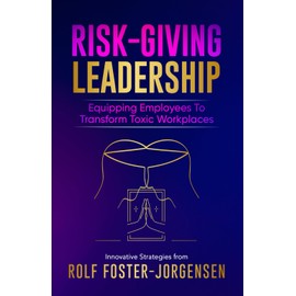Risk-Giving Leadership℠: Equipping Employees to Transform Toxic Workplaces