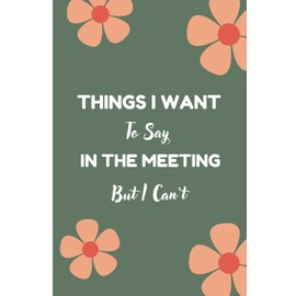 Things I Want To Say In The Meeting But I Can't: Flower Journal, Funny Office Work Desk Humor, Funny Novelty Office Gag Christmas Gifts, Lined Paperback Notebook For Female And Male Boss