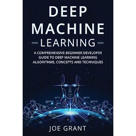 Deep Machine Learning: A Comprehensive Beginner Developer Guide to Deep Machine Learning Algorithms, Concepts and Techniques