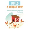 Build A Chicken Coop: Build Your Own Backyard Chicken Coop This Weekend