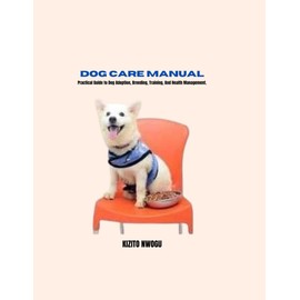  DOG CARE MANUAL: Practical Guide to Dog Adoption, Breeding, Training, And Health Management