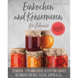 Einkochen und Konservieren für Zuhause: Natürlich-saisonal haltbar machen, genießen und Geld sparen. Techniken, Tipps und leckere Rezepte von einfach bis kreativ für Obst, Fleisch, Suppen & Co.