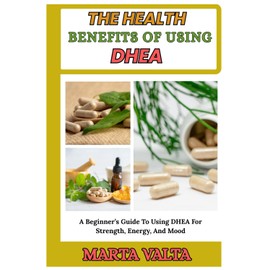 THE HEALTH BENEFITS OF USING DHEA: A Beginner’s Guide To Using DHEA For Strength, Energy, And Mood