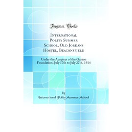 International Polity Summer School, Old Jordans Hostel, Beaconsfield: Under the Auspices of the Garton Foundation, July 17th to July 27th, 1914 (Classic Reprint)