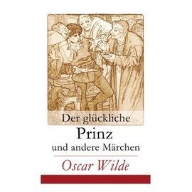 Der glückliche Prinz und andere Märchen: Illustrierte Ausgabe: Die Nachtigall und die Rose + Der selbstsüchtige Riese + Der ergebene Freund + Die ... der Infantin + Der Fischer und seine Seele...