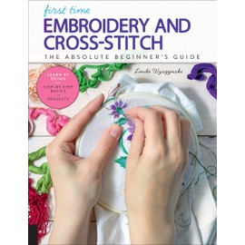 First Time Embroidery and Cross-Stitch: The Absolute Beginner’s Guide - Learn By Doing * Step-by-Step Basics + Projects (Volume 10)