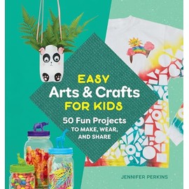 Easy Arts & Crafts for Kids: 50 Fun Projects to Make, Wear, and Share
