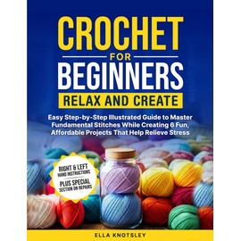 Crochet For Beginners-Relax And Create: Easy Step-by-Step Illustrated Guide to Master Fundamental Stitches While Creating 6 Fun, Affordable Projects That Help Relieve Stress