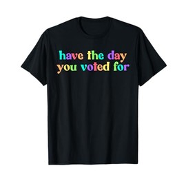 Have The Day You Voted For T-Shirt