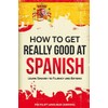How to Get Really Good at Spanish: Learn Spanish to
