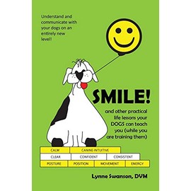 Smile! and other practical life lessons your dogs can teach you (while you are training them) by Lynne Swanson DVM