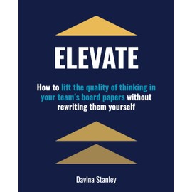 Elevate: How to lift the quality of thinking in your team's board papers without rewriting them yourself