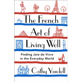 The French Art of Living Well: Finding Joie de Vivre in the Everyday World