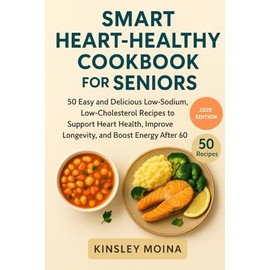 Smart Heart Healthy Cookbook for Seniors: 50 Easy and Delicious Low-Sodium, Low-Cholesterol Recipes to Support Heart Health, Improve Longevity, and Boost Energy After 60