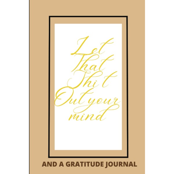 Let That Shit Out Your Mind: And GRATITUDE JOURNAL