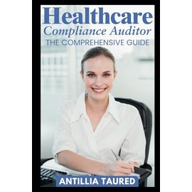 Healthcare Compliance Auditor - The Comprehensive Guide: Mastering Risk Management and Ethical Practices for Optimal Patient Care