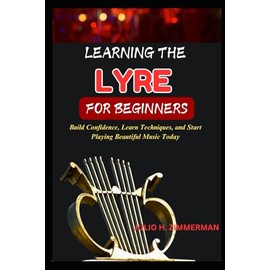 LEARNING THE LYRE FOR BEGINNERS: Build Confidence, Learn Techniques, And Start Playing Beautiful Music Today