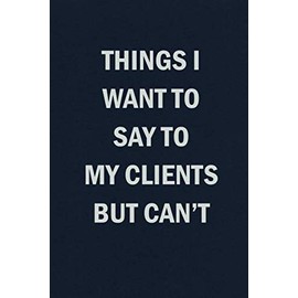 Things I Want To Say To My Clients But Can't: Funny Blank Lined Journal Coworker Notebook