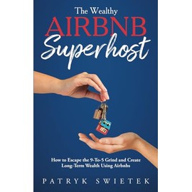 The Wealthy Airbnb Superhost: How to Escape the 9-to-5 Grind and Create Long-Term Wealth Using Airbnbs