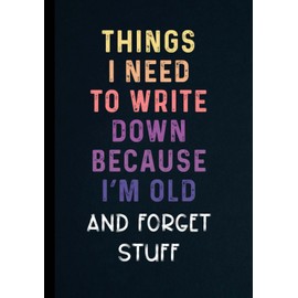 Things I Need to Write Down Because I'm Old and Forget Suff: Funny Gift Notebook - Journal for Coworkers - Old People - Friends - Old Men & Women