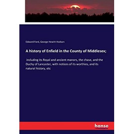 A history of Enfield in the County of Middlesex;: including its Royal and ancient manors, the chase, and the Duchy of Lancaster, with notices of its worthies, and its natural history, etc