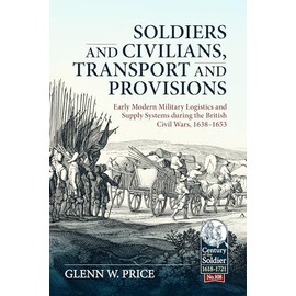 Soldiers and Civilians, Transport and Provisions: Early Modern Military Logistics and Supply Systems during the British Civil Wars, 1638-1653 (Volume 108)