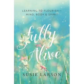 Fully Alive: Learning to Flourish--Mind, Body & Spirit