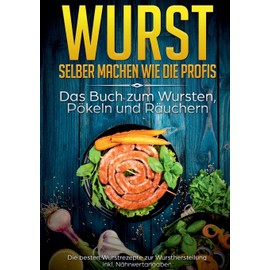 Wurst selber machen wie die Profis: Das Buch zum Wursten, Pökeln und Räuchern: Die besten Wurstrezepte zur Wurstherstellung inkl. Nährwertangaben
