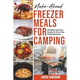 Make-Ahead Freezer Meals for Camping: 101 Reheat-and-Serve Recipes for Stress-Free Family Adventures