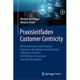Praxisleitfaden Customer Centricity: Mit Kundendaten und Customer Experience die digitale Transformation erfolgreich meistern – mit Strategie-Framework und Umsetzungsplan
