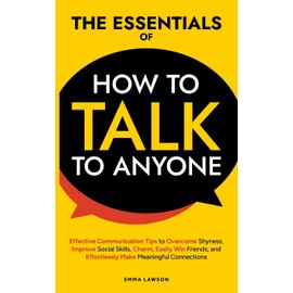 The Essentials of How to Talk to Anyone: Effective Communication Tips to Charm, Overcome Shyness, Improve Social Skills, and Effortlessly Make Friends and Meaningful Connections