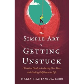 The Simple Art of Getting Unstuck: A Practical Guide to Unlocking Your Power and Finding Fulfillment in Life