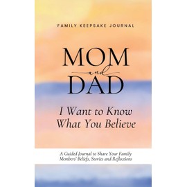 Mom and Dad, I Want to Know What You Believe: A Guided Journal to Share Your Family Members' Beliefs, Stories and Reflections