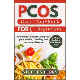 PCOS DIET COOKBOOK FOR BEGINNERS: 30 Delicious Recipes To Improve Your Health, Stability and Hormonal balance