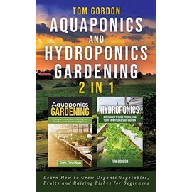 Aquaponics and Hydroponics Gardening - 2 in 1: Learn How to Grow Organic Vegetables, Fruits and Raising Fishes for Beginners