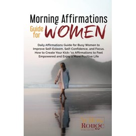 Morning Affirmations Guide for Women: Daily Affirmations Guide for Busy Women to Improve Self-Esteem, Self-Confidence, and Focus. How to Create Your Kick-*ss Affirmations to Feel Empowered