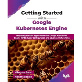 Getting Started with Google Kubernetes Engine: Deploying scalable applications with Google Kubernetes Engine (GKE) cluster configuration and advanced networking (English Edition)