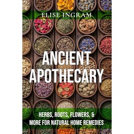 Ancient Apothecary: Herbs, Roots, Flowers, & More for Natural Home Remedies