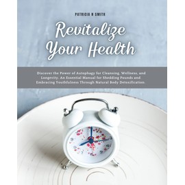  Revitalize Your Health: Discover the Power of Autophagy for Cleansing, Wellness, and Longevity. An Essential Manual for Shedding Pounds and Embracing Youthfulness Through Natural Body Detoxification.