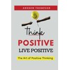 Think Positive, Live Positive: The Art of Positive Thinking (Emotional