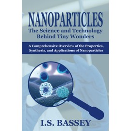 Nanoparticles: The Science and Technology Behind Tiny Wonders: A Comprehensive Overview of the Properties, Synthesis, and Applications of Nanoparticles