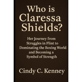 Who is Claressa Shields?: Her Journey from Struggles in Flint to Dominating the Boxing World and Becoming a Symbol of Strength