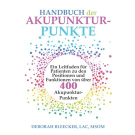 Handbuch der Akupunktur-Punkte: Ein Leitfaden für Patienten zu den Positionen und Funktionen von über 400 Akupunktur-Punkten