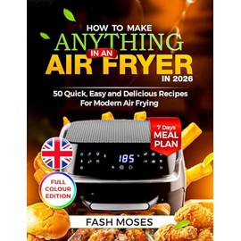 HOW TO MAKE ANYTHING IN AN AIR FRYER IN 2026: 50 Quick, Easy and Delicious Recipes for Modern Air Frying