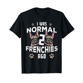 I was Normal 2 Frenchies Ago: Funny French Bulldog Owner Gag T-Shirt