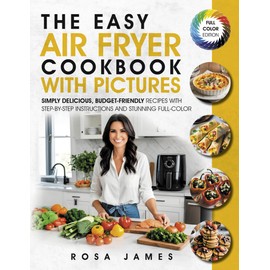 The Easy Air Fryer Cookbook with Pictures: Simply Delicious, Budget-Friendly Recipes with Step-by-Step Instructions and Stunning Full-Color Photos (Healthy and Quick Cooking Collection)