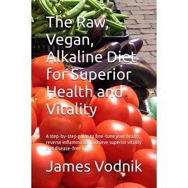 The Raw, Vegan, Alkaline Diet for Superior Health and Vitality: A step-by-step guide to fine-tune your health, reverse inflammation, achieve superior vitality and disease-free living