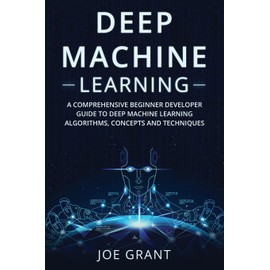 Deep Machine Learning: A Comprehensive Beginner Developer Guide to Deep Machine Learning Algorithms, Concepts and Techniques